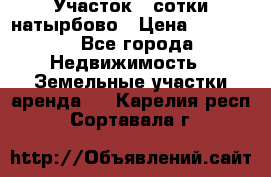 Участок 33сотки натырбово › Цена ­ 50 000 - Все города Недвижимость » Земельные участки аренда   . Карелия респ.,Сортавала г.